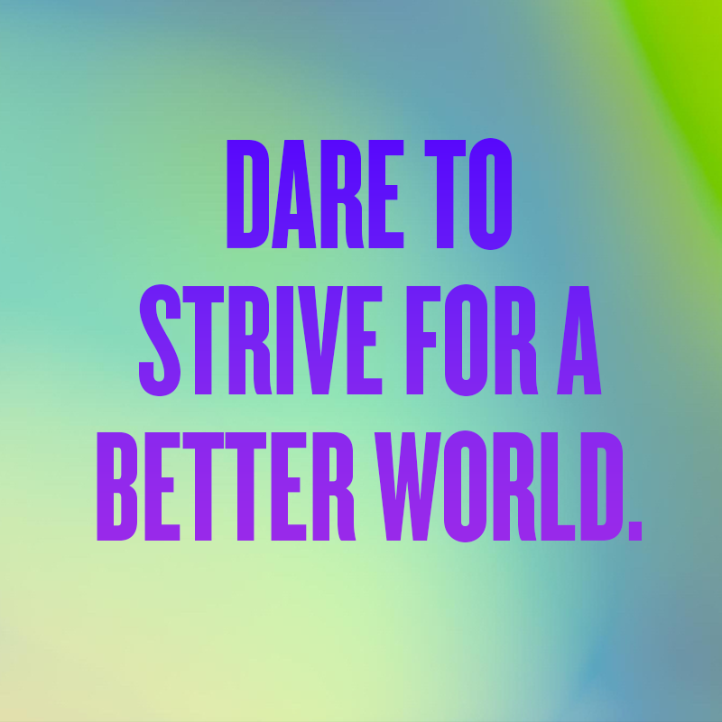 dare to strive for a better world